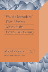 We, the Barbarians : Three Mexican Writers in the Twenty-First Century - Mabel Moraña