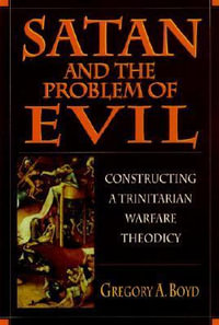 Satan and the Problem of Evil : Constructing a Trinitarian Warfare Theodicy - Gregory A. Boyd