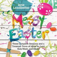 Messy Easter : Three Complete Sessions and a Treasure Trove of Ideas for Lent, Holy Week, and Easter - Jane Leadbetter