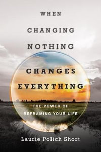 When Changing Nothing Changes Everything : The Power of Reframing Your Life - Laurie Polich Short