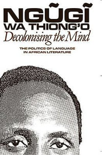 Decolonising the Mind : The Politics of Language in African Literature - Ngugi wa Thiong'o