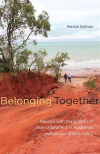 Belonging Together : Dealing with the Politics of Disenchantment in Australian Indigenous Affairs Policy - Patrick Sullivan