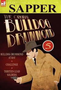 The Original Bulldog Drummond : 5-Bulldog Drummond at Bay, Challenge & Thirteen Lead Soldiers - Sapper