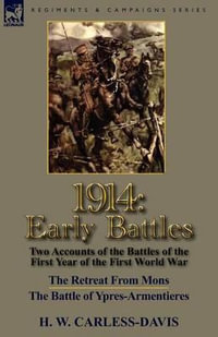 1914 : Early Battles-Two Accounts of the Battles of the First Year of the First World War: The Retreat From Mons & The Battle of Ypres-Armentieres - H. W. Carless-Davis