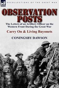 Observation Posts : The Letters of an Artillery Officer on the Western Front During the Great War-Carry on and Living Bayonets - Coningsby William Dawson