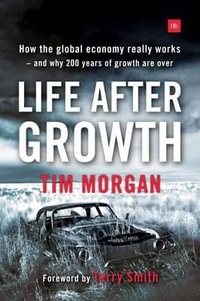 Life After Growth : How the Global Economy Really Works - And Why 200 Years of Growth Are Over - Tim Morgan