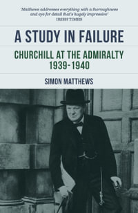 A Study in Failure : Churchill at the Admiralty, 1939-1940 - Simon Matthews