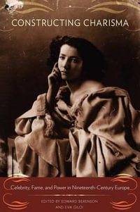 Constructing Charisma : Celebrity, Fame, and Power in Nineteenth-Century Europe - Edward Berenson