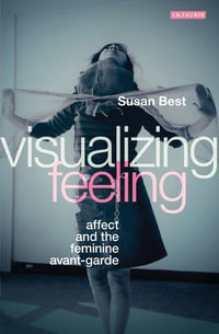 Visualizing Feeling : Affect and the Feminine Avant-garde - Professor Susan Best