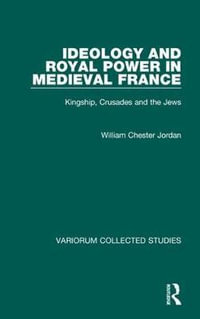 Ideology and Royal Power in Medieval France : Kingship, Crusades and the Jews - William Chester Jordan