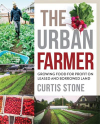 The Urban Farmer : Growing Food for Profit on Leased and Borrowed Land - Curtis Stone