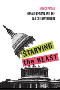 Starving the Beast : Ronald Reagan and the Tax Cut Revolution - Monica Prasad