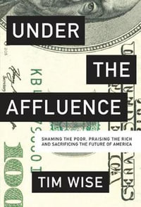 Under the Affluence : Shaming the Poor, Praising the Rich and Sacrificing the Future of America - Tim Wise