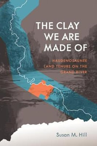 The Clay We Are Made of : Haudenosaunee Land Tenure on the Grand River - Susan M. Hill