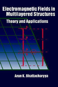 Electromagnetic Fields in Multilayered Structures : Theory and Applications - Arun K. Bhattacharyya