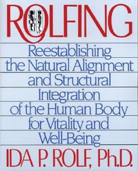 Rolfing : Reestablishing the Natural Alignment and Structural Integration of the Human Body for Vitality and Well-Being - Ida P. Rolf