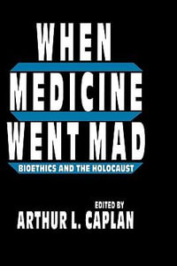 When Medicine Went Mad : Bioethics and the Holocaust : Bioethics and the Holocaust - Arthur L. Caplan