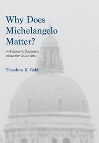 Why Does Michelangelo Matter? : A Historian's Questions about the Visual Arts - Theodore K. Rabb