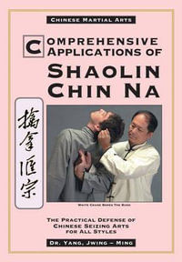 Comprehensive Applications in Shaolin Chin Na : The Practical Defense of Chinese Seizing Arts for All Styles - Dr. Jwing-Ming Yang Ph.D.
