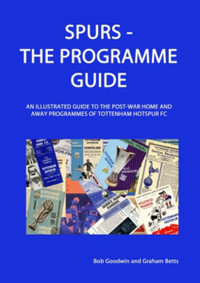 Spurs - The Programme Guide : An Illustrated Guide to the post-war home and away programmes of Tottenham Hotspur FC - Bob Goodwin