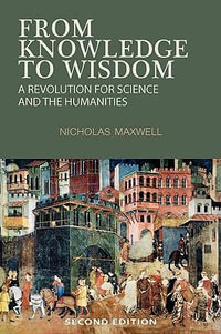 From Knowledge to Wisdom : A Revolution for Science and the Humanities - Nicholas Maxwell
