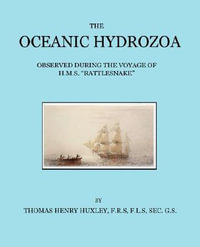 The Oceanic Hydrozoa : A Description of the Calycophoridae and Physophoridae Observed During the Voyage of H.M.S. Rattlesnake in the Years 18 - Thomas Henry Huxley