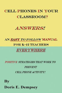 Cell Phones In Your Classroom? Answers! An Easy To Follow Manual For K-12 Teachers Everywhere : Positive Strategies That Work To Prevent Cell Phone Activity - Doris E. Dempsey