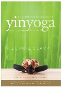 The Complete Guide to Yin Yoga : The Philosophy and Practice of Yin Yoga - Bernie Clark