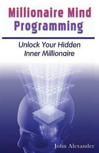 Millionaire Mind Programming : Unlock Your Hidden Inner Millionaire - John Alexander
