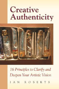 Creative Authenticity : 16 Principles to Clarify and Deepen Your Artistic Vision - Ian Roberts