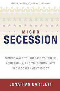 Microsecession : Simple Ways to Liberate Yourself, Your Family and Your Community from Government Idiocy - Jonathan L Bartlett