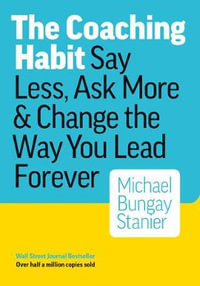 Coaching Habit : Say Less, Ask More & Change the Way You Lead Forever - Michael Bungay Stanier