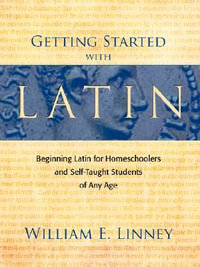 Getting Started with Latin : Beginning Latin for Homeschoolers and Self-Taught Students of Any Age - William Ernest Linney
