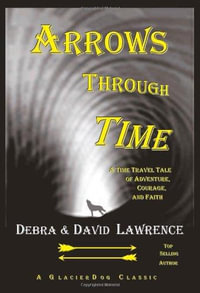 Arrows Through Time : A Time Travel Tale of Adventure, Courage, and Faith - Debra Anne Ross Lawrence