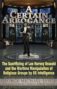 A Certain Arrogance : The Sacrificing of Lee Harvey Oswald and the Wartime Manipulation of Religious Groups by U.S. Intelligence - George Michael Evica