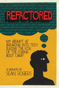 Refactored : My Attempt at Breaking into Tech During the Rise of the Coding Boot Camp - Sean Rogers