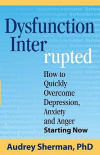 Dysfunction Interrupted : How to Quickly Overcome Depression, Anxiety and Anger Starting Now - Ph D Audrey R Sherman