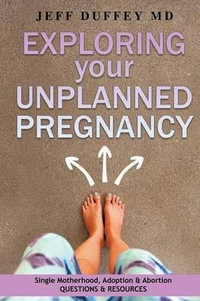 Exploring Your Unplanned Pregnancy : Single Motherhood, Adoption, and Abortion Questions and Resources - Jeff Duffey MD