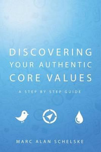 Discovering Your Authentic Core Values : A Step-By-Step Guide - Marc Alan Schelske