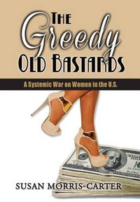 The Greedy Old Bastards : A Systemic War on Women in the U.S. - Susan Morris-Carter