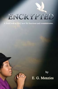 Encrypted : A fresh look at God, how He functions and communicates. - E. G. Menzies