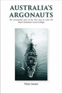 Australia's Argonauts : The remarkable story of the first class to enter the Royal Australian Naval College - Peter Jones