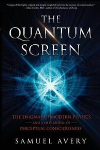 The Quantum Screen : The Enigmas of Modern Physics and a New Model of Perceptual Consciousness - Samuel Avery