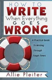How to Write When Everything Goes Wrong : A Practical Guide to Writing Through Tough Times - Allie Pleiter