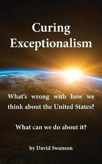 Curing Exceptionalism : What's wrong with how we think about the United States? What can we do about it? - David C.N. Swanson
