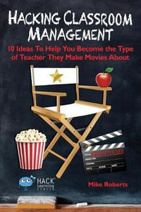Hacking Classroom Management : 10 Ideas To Help You Become the Type of Teacher They Make Movies About - Mike Roberts