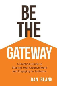 Be the Gateway : A Practical Guide to Sharing Your Creative Work and Engaging an Audience - Dan Blank