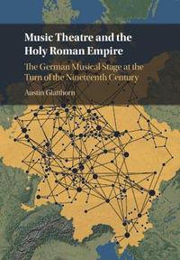 Music Theatre and the Holy Roman Empire : The German Musical Stage at the Turn of the Nineteenth Century - Austin Glatthorn