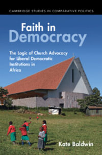 Faith in Democracy : The Logic of Church Advocacy for Liberal Democratic Institutions in Africa - Kate Baldwin