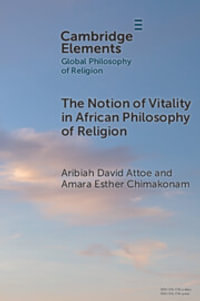 The Notion of Vitality in African Philosophy of Religion : Elements in Global Philosophy of Religion - Aribiah David Attoe